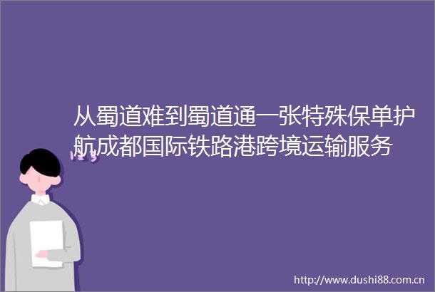 从蜀道难到蜀道通一张特殊保单护航成都国际铁路港跨境运输服务
