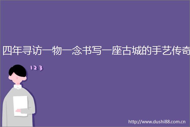 四年寻访一物一念书写一座古城的手艺传奇