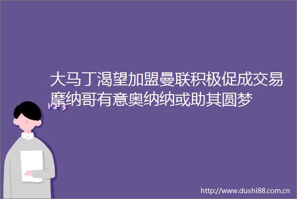 大马丁渴望加盟曼联积极促成交易摩纳哥有意奥纳纳或助其圆梦