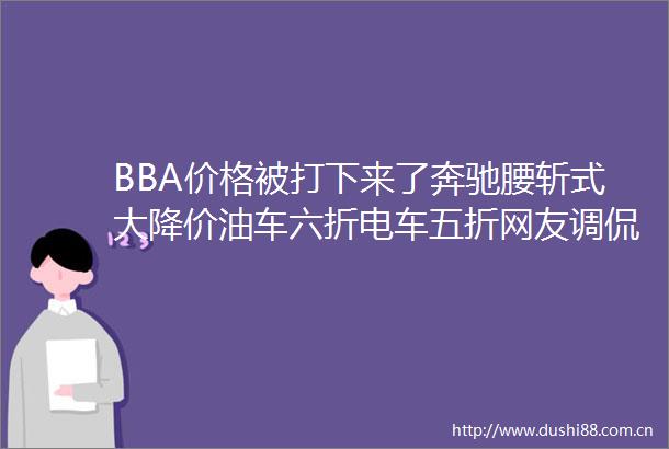 BBA价格被打下来了奔驰腰斩式大降价油车六折电车五折网友调侃别再降了再降我真买得起了