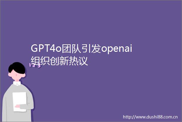 GPT4o团队引发openai组织创新热议