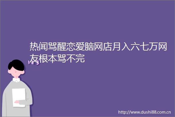 热闻骂醒恋爱脑网店月入六七万网友根本骂不完