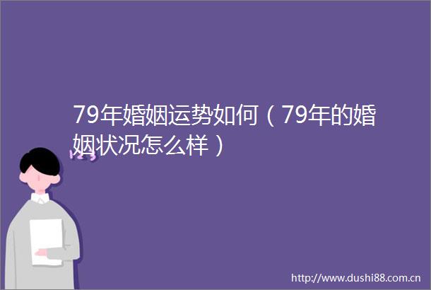 79年婚姻运势如何（79年的婚姻状况怎么样）