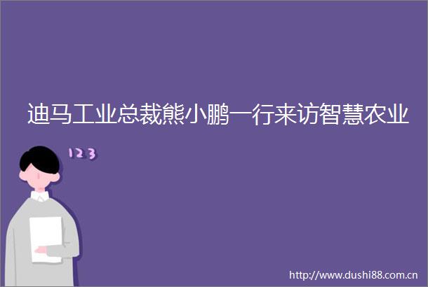 迪马工业总裁熊小鹏一行来访智慧农业