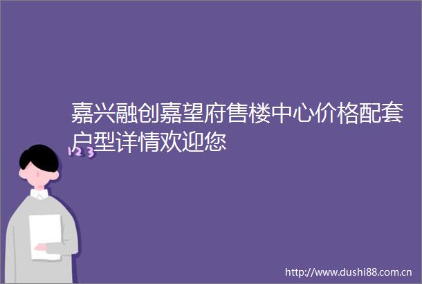 嘉兴融创嘉望府售楼中心价格配套户型详情欢迎您