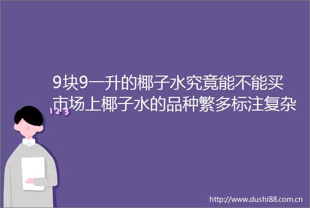 9块9一升的椰子水究竟能不能买市场上椰子水的品种繁多标注复杂消费者该怎么选