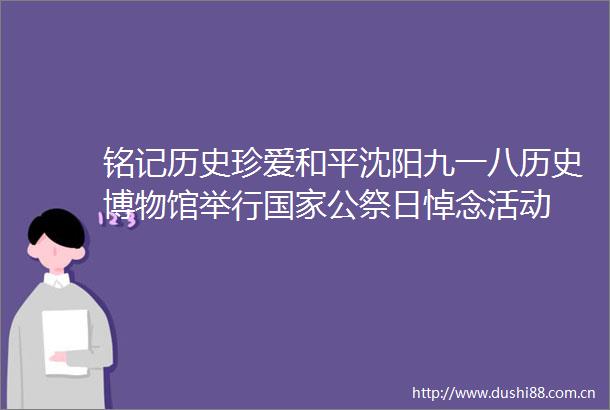 铭记历史珍爱和平沈阳九一八历史博物馆举行公祭日悼念活动