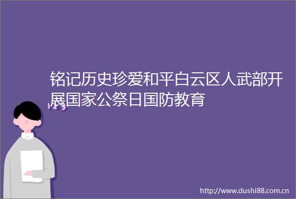 铭记历史珍爱和平白云区人武部开展公祭日国防教育