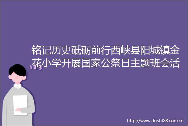 铭记历史砥砺前行西峡县阳城镇金花小学开展公祭日主题班会活动