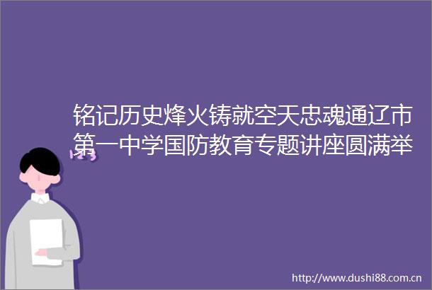 铭记历史烽火铸就空天忠魂通辽市第一中学国防教育专题讲座圆满举行
