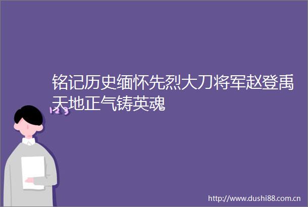 铭记历史缅怀先烈大刀将军赵登禹天地正气铸英魂