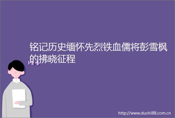 铭记历史缅怀先烈铁血儒将彭雪枫的拂晓征程