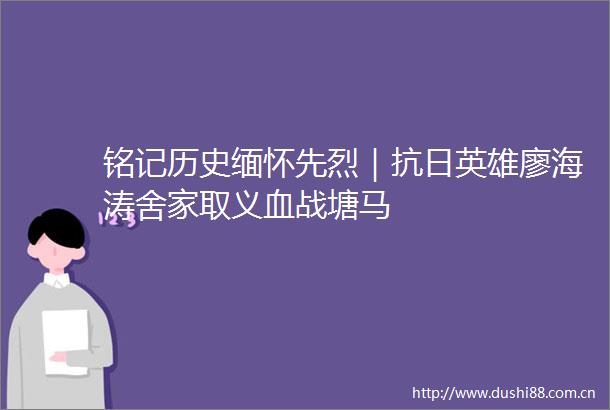 铭记历史缅怀先烈｜抗日英雄廖海涛舍家取义血战塘马