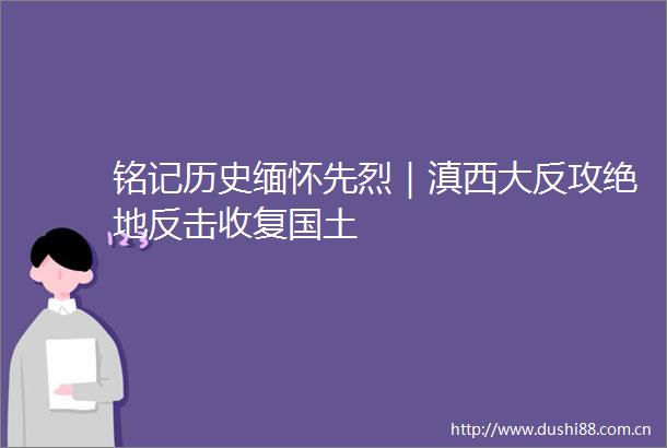 铭记历史缅怀先烈｜滇西大反攻绝地反击收复国土