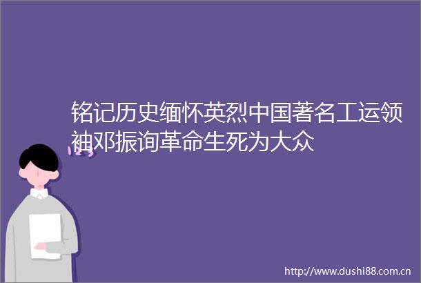 铭记历史缅怀英烈著名工运领袖邓振询革命生死为大众