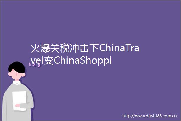 火爆关税冲击下ChinaTravel变ChinaShopping