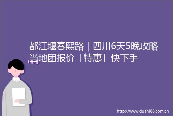 都江堰春熙路｜四川6天5晚攻略当地团报价「特惠」快下手