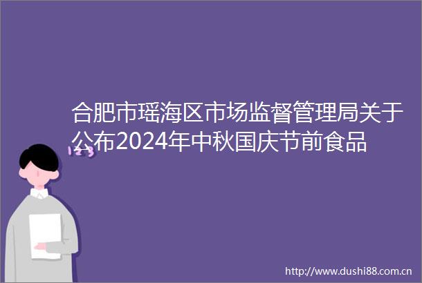 合肥市瑶海区市场监督管理局关于公布2024年中秋国庆节前食品安全专项监督抽检信息的通告区抽第45期