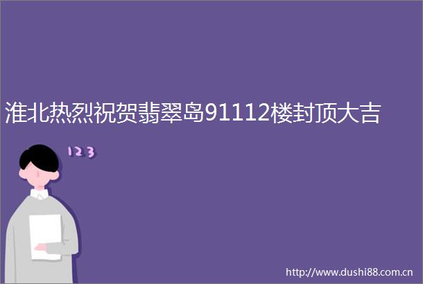 淮北热烈祝贺翡翠岛91112楼封顶大吉