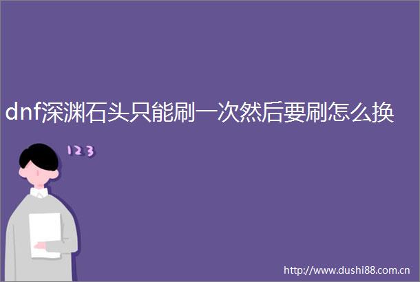 dnf深渊石头只能刷一次然后要刷怎么换