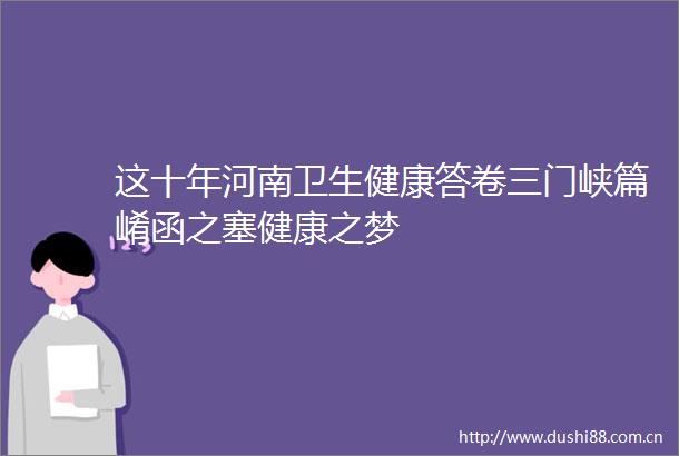 这十年河南卫生健康答卷三门峡篇崤函之塞健康之梦