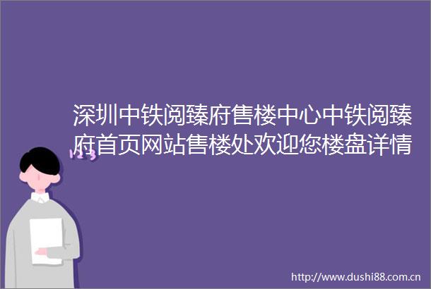 深圳中铁阅臻府售楼中心中铁阅臻府首页网站售楼处欢迎您楼盘详情