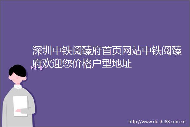 深圳中铁阅臻府首页网站中铁阅臻府欢迎您价格户型地址
