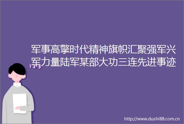 军事高擎时代精神旗帜汇聚强军兴军力量陆军某部大功三连先进事迹巡回报告活动综述