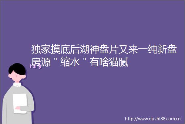 独家摸底后湖神盘片又来一纯新盘房源＂缩水＂有啥猫腻
