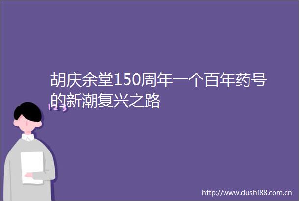 胡庆余堂150周年一个百年药号的新潮复兴之路