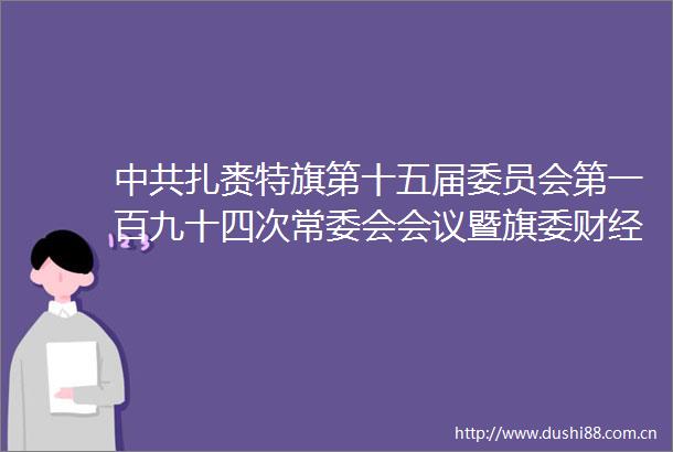 扎赉特旗第十五届委员会第一百九十四次常委会会议暨旗委财经委员会2021年第一次会议召开