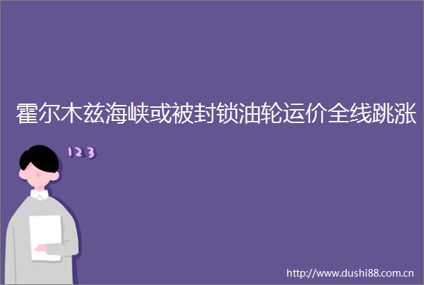 霍尔木兹海峡或被封锁油轮运价全线跳涨