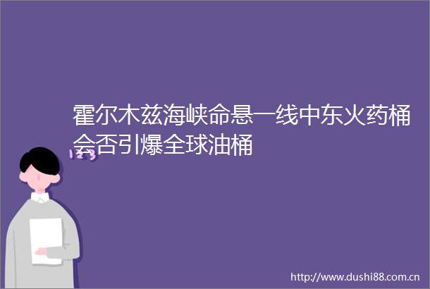 霍尔木兹海峡命悬一线中东桶会否引爆全球油桶