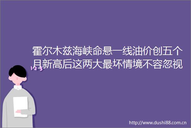 霍尔木兹海峡命悬一线油价创五个月新高后这两大最坏情境不容忽视