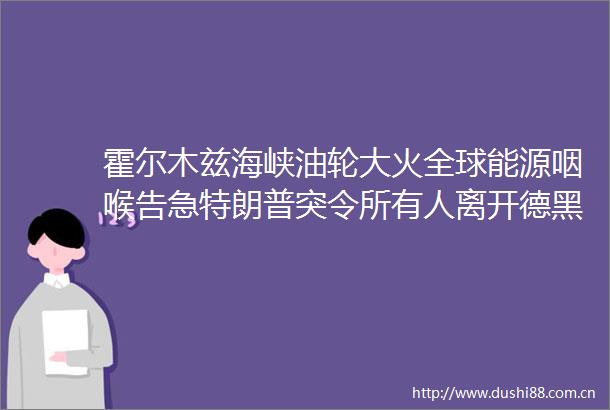 霍尔木兹海峡油轮大火全球能源咽喉告急特朗普突令所有人离开德黑兰