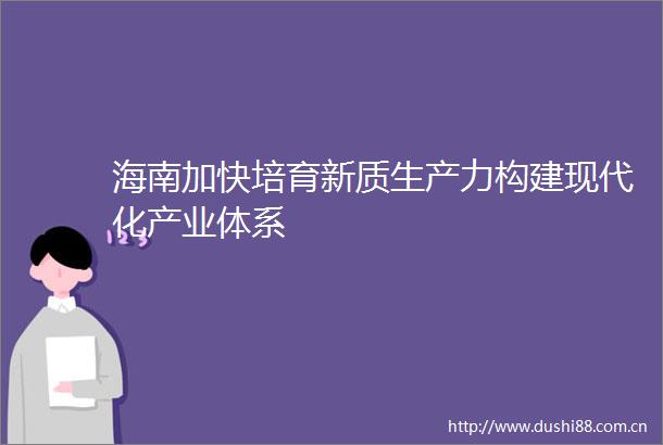 海南加快培育新质生产力构建现代化产业体系