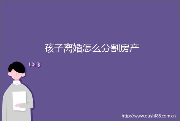 孩子离婚怎么分割房产