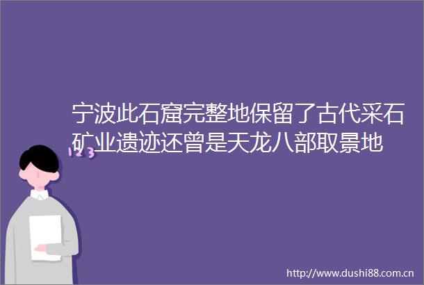 宁波此石窟完整地保留了古代采石矿业遗迹还曾是天龙八部取景地