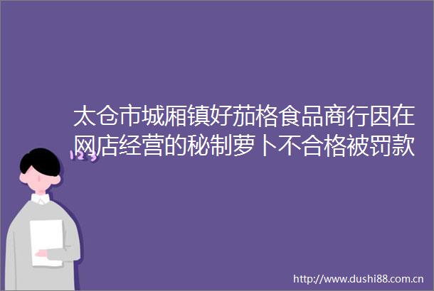 太仓市城厢镇好茄格食品商行因在网店经营的秘制萝卜不合格款3000元