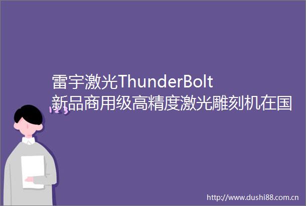 雷宇激光ThunderBolt新品商用级高精度激光雕刻机在国内全新上市