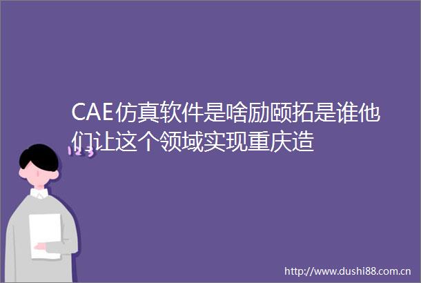 CAE仿真软件是啥励颐拓是谁他们让这个领域实现重庆造