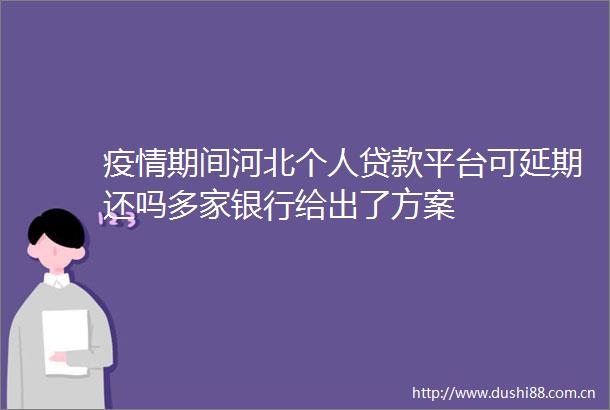 疫情期间河北个人平台可延期还吗多家银行给出了方案