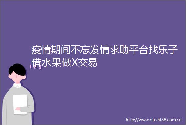 疫情期间不忘发情求助平台找乐子借水果做X交易