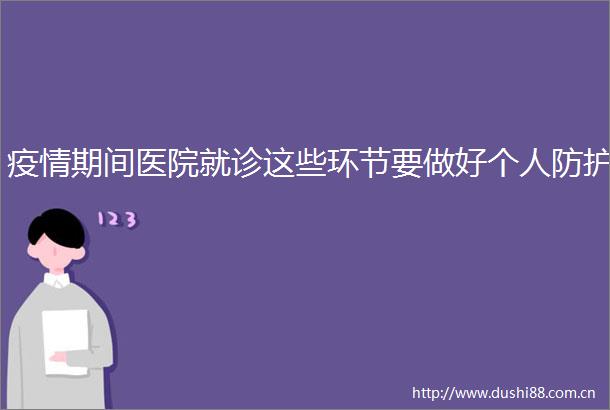 疫情期间医院就诊这些环节要做好个人防护