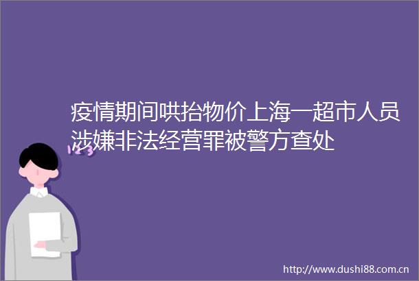疫情期间哄抬物价上海一超市人员经营罪被警方查处