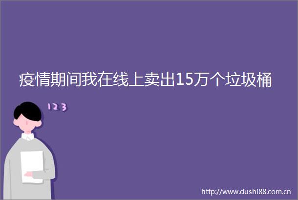 疫情期间我在线上卖出15万个垃圾桶
