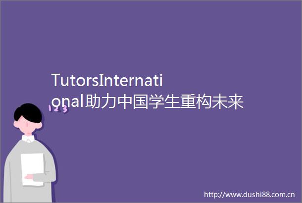 TutorsInternational助力学生重构未来