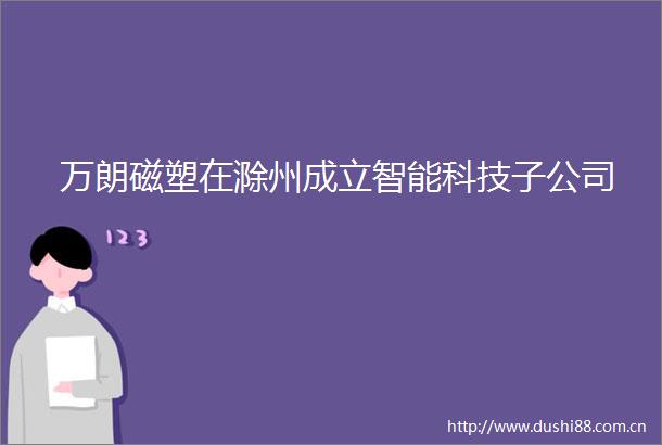 万朗磁塑在滁州成立智能科技子公司