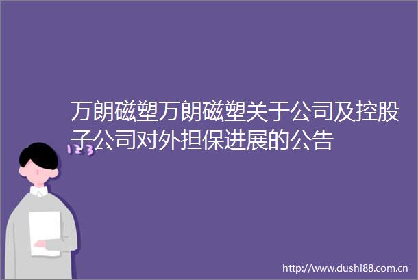 万朗磁塑万朗磁塑关于公司及控股子公司对外担保进展的公告