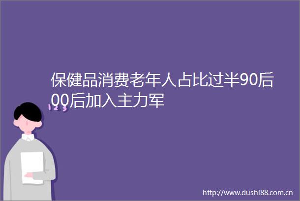 保健品消费老年人占比过半90后00后加入主力军